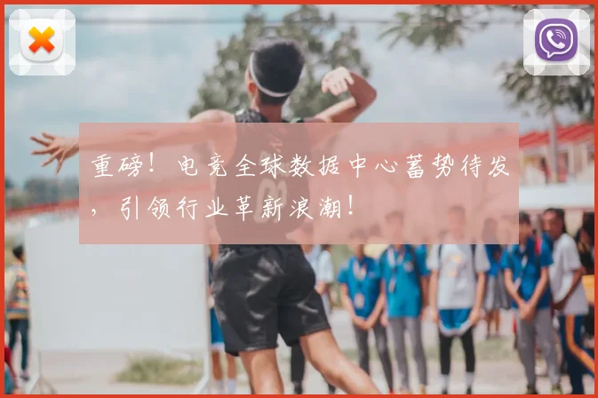 重磅！电竞全球数据中心蓄势待发，引领行业革新浪潮！