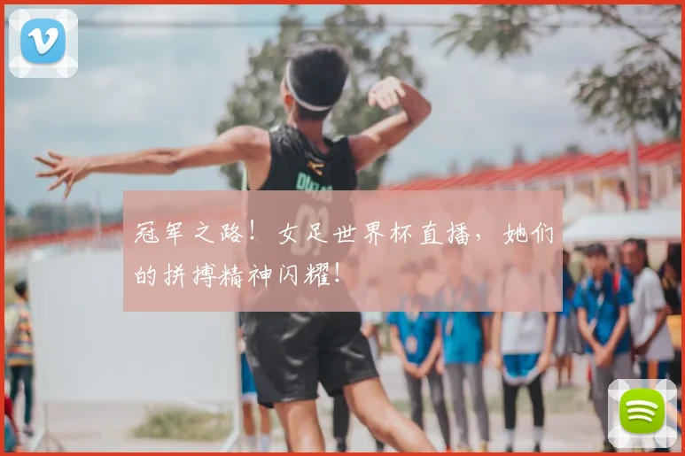 冠军之路！女足世界杯直播，她们的拼搏精神闪耀！