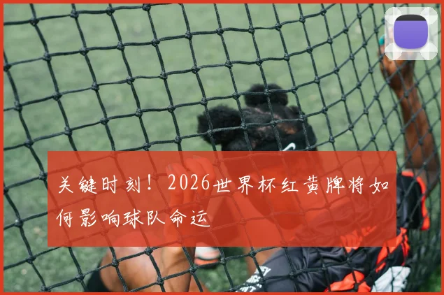 关键时刻！2026世界杯红黄牌将如何影响球队命运