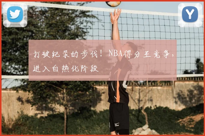 打破纪录的步伐！NBA得分王竞争，进入白热化阶段