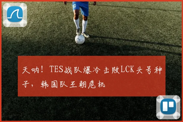 天呐！TES战队爆冷击败LCK头号种子，韩国队王朝危机